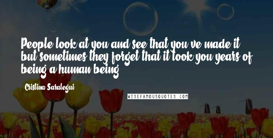 Cristina Saralegui Quotes: People look at you and see that you've made it, but sometimes they forget that it took you years of being a human being.