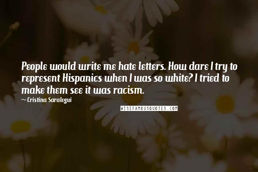 Cristina Saralegui Quotes: People would write me hate letters. How dare I try to represent Hispanics when I was so white? I tried to make them see it was racism.