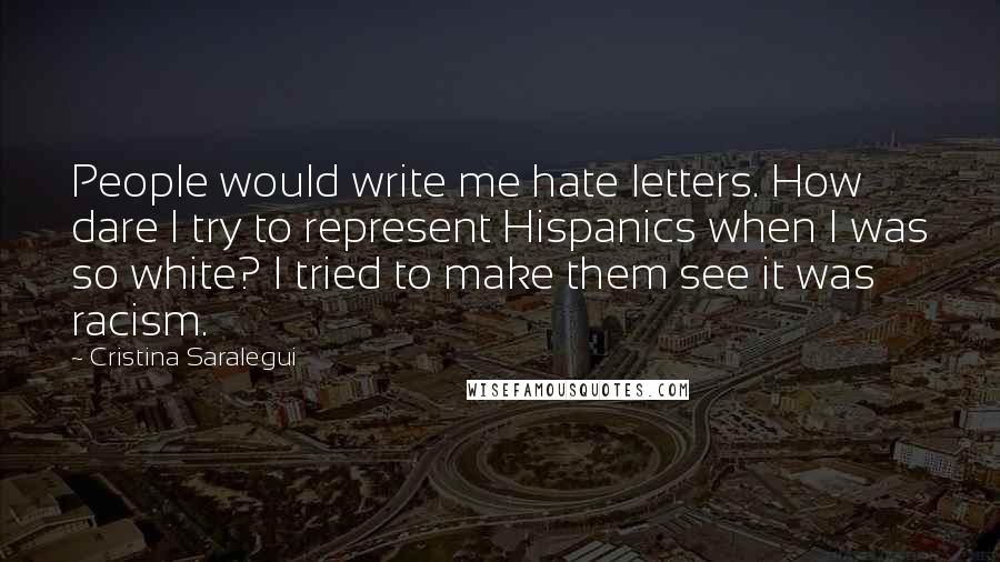 Cristina Saralegui Quotes: People would write me hate letters. How dare I try to represent Hispanics when I was so white? I tried to make them see it was racism.