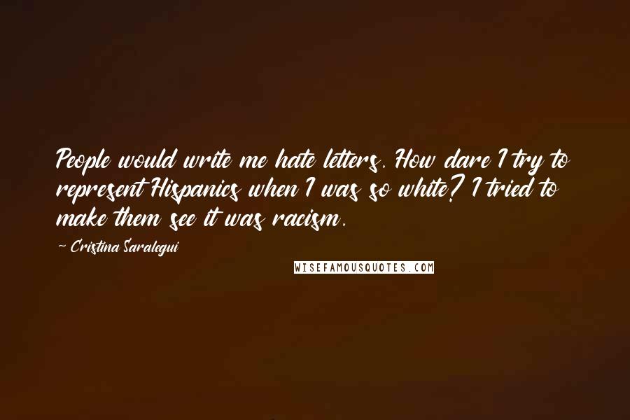 Cristina Saralegui Quotes: People would write me hate letters. How dare I try to represent Hispanics when I was so white? I tried to make them see it was racism.