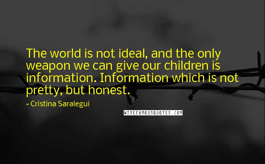 Cristina Saralegui Quotes: The world is not ideal, and the only weapon we can give our children is information. Information which is not pretty, but honest.