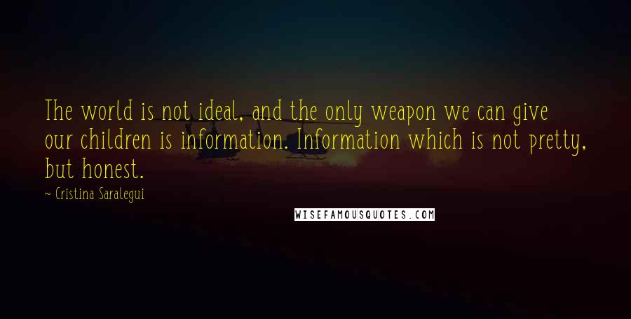 Cristina Saralegui Quotes: The world is not ideal, and the only weapon we can give our children is information. Information which is not pretty, but honest.