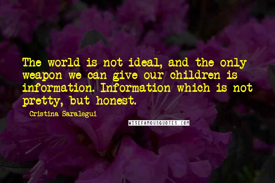 Cristina Saralegui Quotes: The world is not ideal, and the only weapon we can give our children is information. Information which is not pretty, but honest.