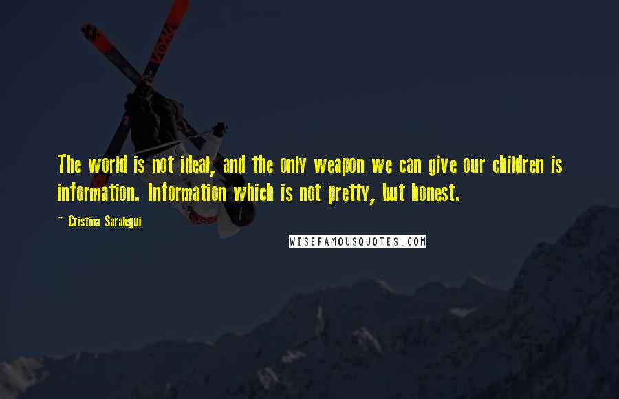 Cristina Saralegui Quotes: The world is not ideal, and the only weapon we can give our children is information. Information which is not pretty, but honest.