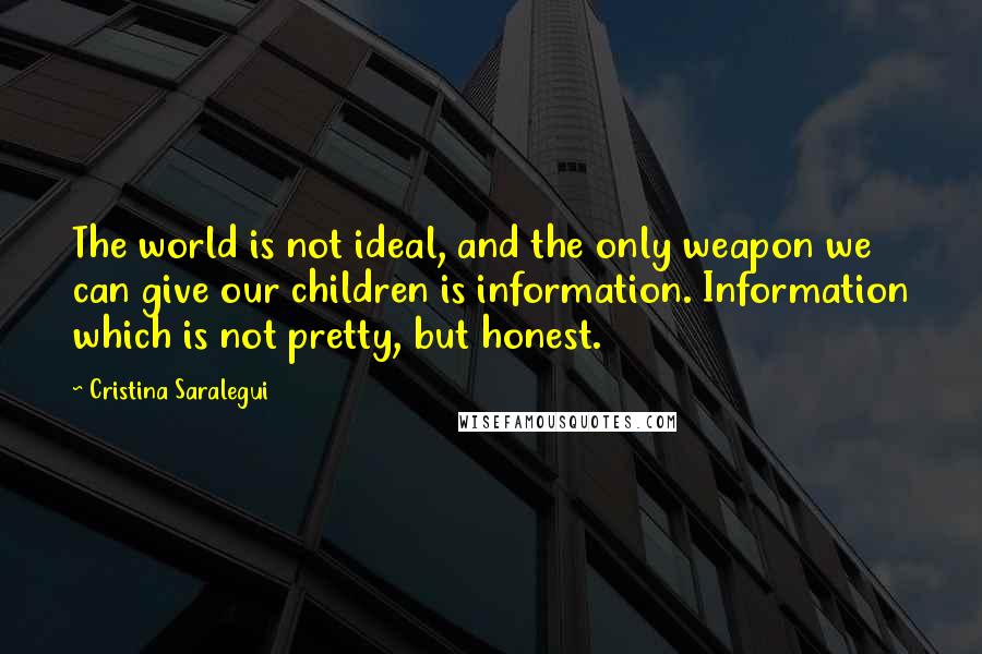 Cristina Saralegui Quotes: The world is not ideal, and the only weapon we can give our children is information. Information which is not pretty, but honest.