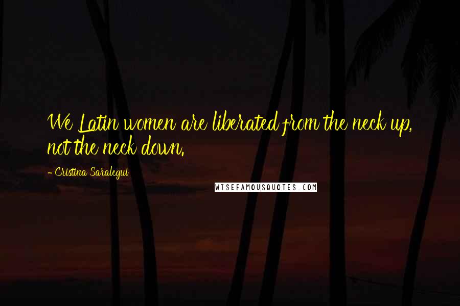 Cristina Saralegui Quotes: We Latin women are liberated from the neck up, not the neck down.