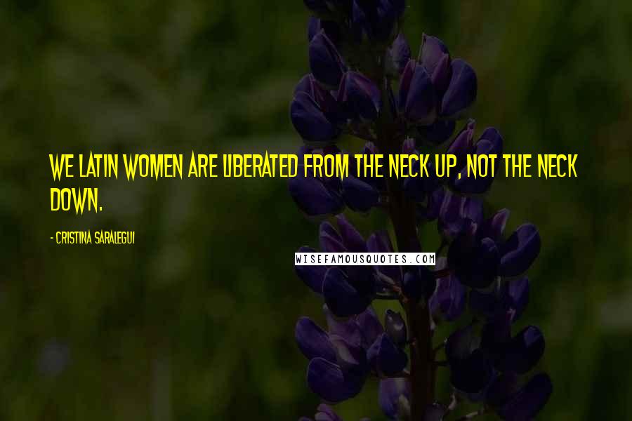 Cristina Saralegui Quotes: We Latin women are liberated from the neck up, not the neck down.