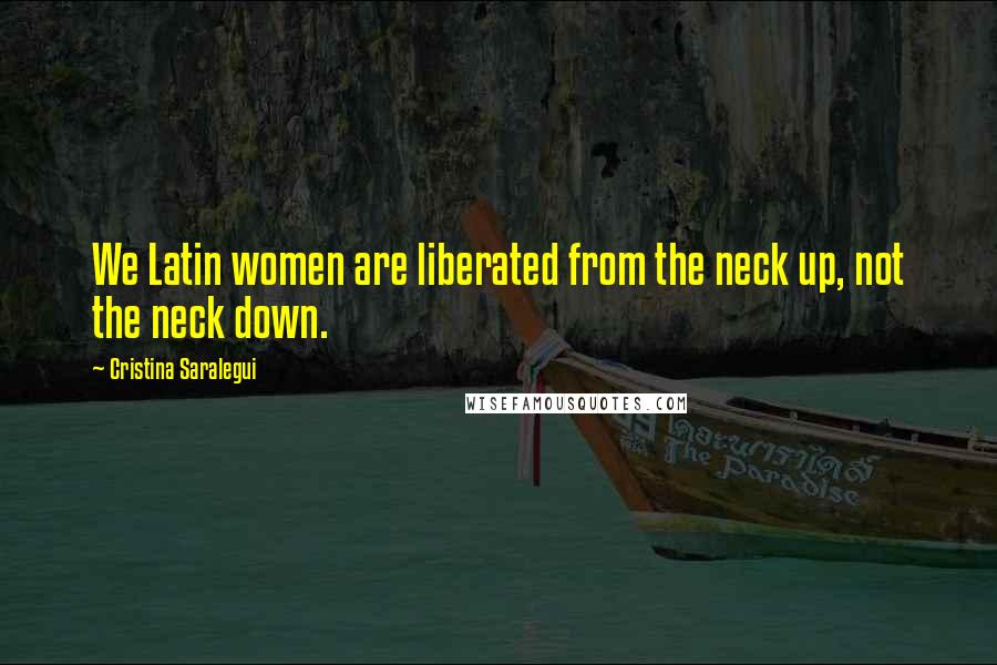 Cristina Saralegui Quotes: We Latin women are liberated from the neck up, not the neck down.