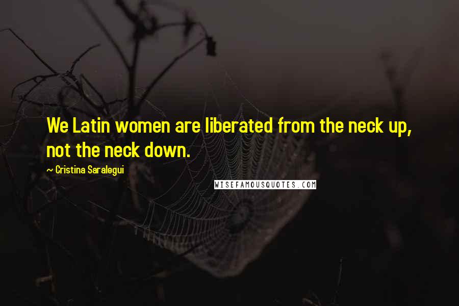 Cristina Saralegui Quotes: We Latin women are liberated from the neck up, not the neck down.