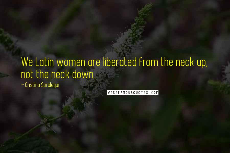 Cristina Saralegui Quotes: We Latin women are liberated from the neck up, not the neck down.