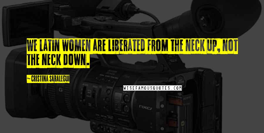 Cristina Saralegui Quotes: We Latin women are liberated from the neck up, not the neck down.