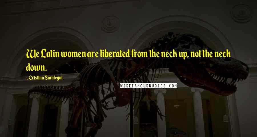 Cristina Saralegui Quotes: We Latin women are liberated from the neck up, not the neck down.