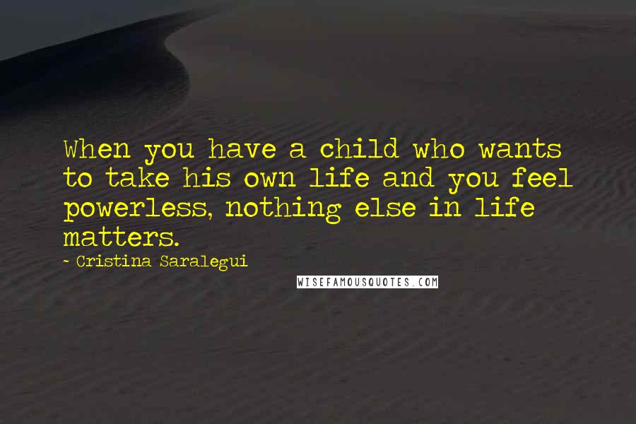 Cristina Saralegui Quotes: When you have a child who wants to take his own life and you feel powerless, nothing else in life matters.