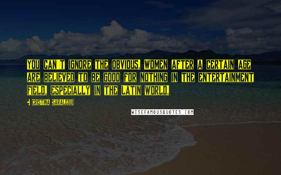 Cristina Saralegui Quotes: You can't ignore the obvious. Women after a certain age are believed to be good for nothing in the entertainment field, especially in the Latin world.