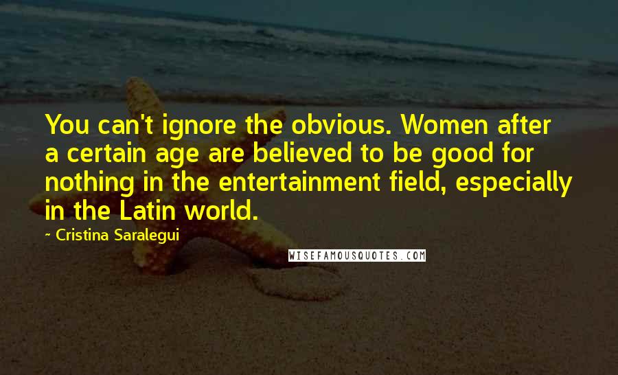 Cristina Saralegui Quotes: You can't ignore the obvious. Women after a certain age are believed to be good for nothing in the entertainment field, especially in the Latin world.