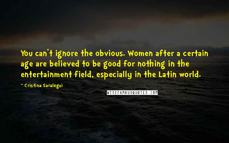 Cristina Saralegui Quotes: You can't ignore the obvious. Women after a certain age are believed to be good for nothing in the entertainment field, especially in the Latin world.