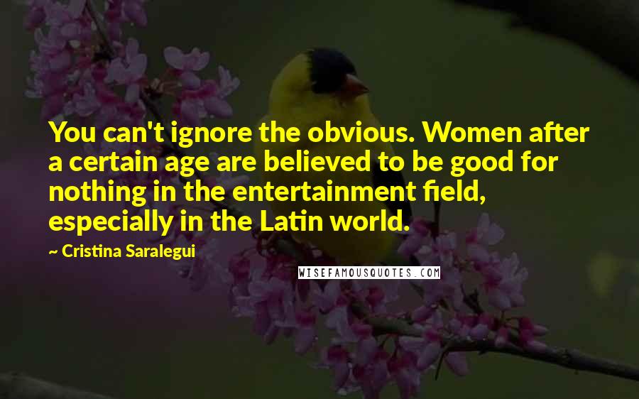 Cristina Saralegui Quotes: You can't ignore the obvious. Women after a certain age are believed to be good for nothing in the entertainment field, especially in the Latin world.