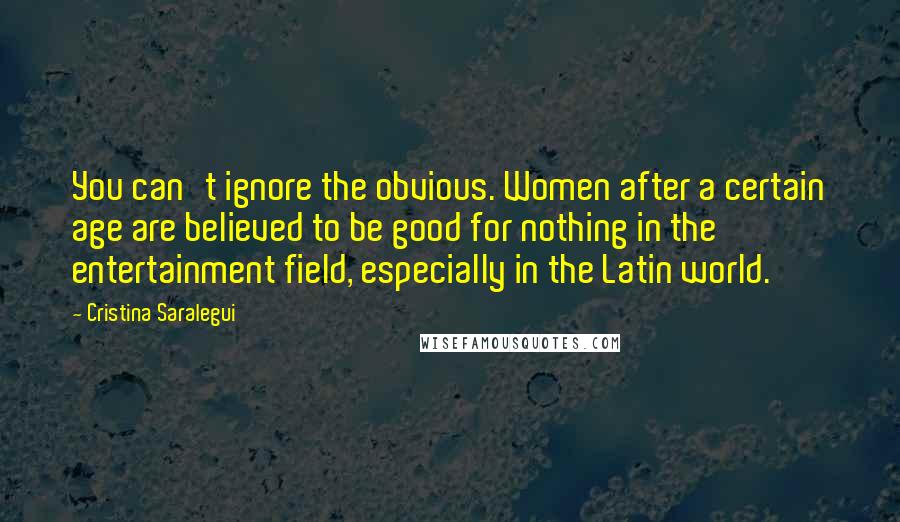 Cristina Saralegui Quotes: You can't ignore the obvious. Women after a certain age are believed to be good for nothing in the entertainment field, especially in the Latin world.