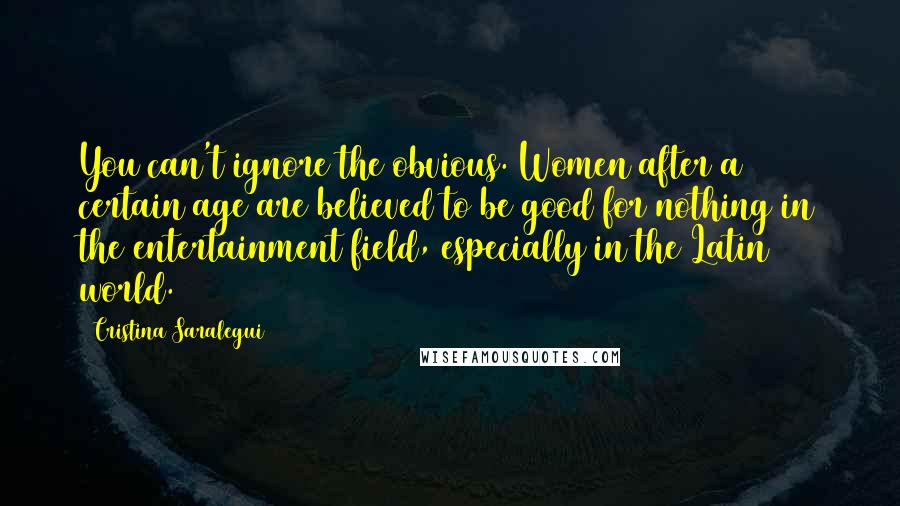 Cristina Saralegui Quotes: You can't ignore the obvious. Women after a certain age are believed to be good for nothing in the entertainment field, especially in the Latin world.