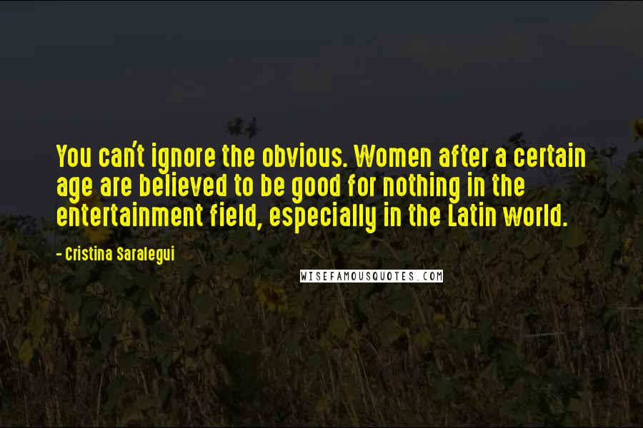 Cristina Saralegui Quotes: You can't ignore the obvious. Women after a certain age are believed to be good for nothing in the entertainment field, especially in the Latin world.