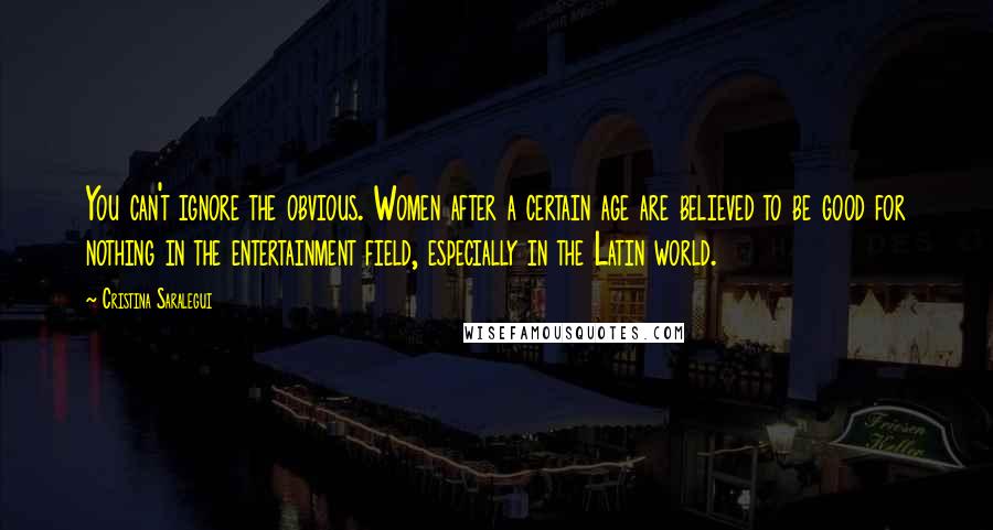 Cristina Saralegui Quotes: You can't ignore the obvious. Women after a certain age are believed to be good for nothing in the entertainment field, especially in the Latin world.