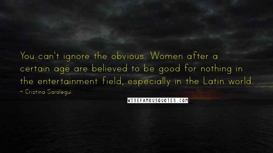 Cristina Saralegui Quotes: You can't ignore the obvious. Women after a certain age are believed to be good for nothing in the entertainment field, especially in the Latin world.