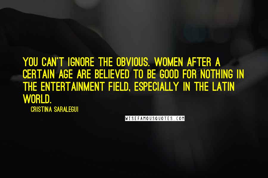 Cristina Saralegui Quotes: You can't ignore the obvious. Women after a certain age are believed to be good for nothing in the entertainment field, especially in the Latin world.