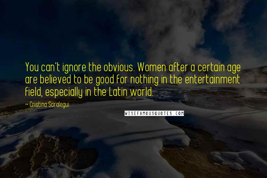 Cristina Saralegui Quotes: You can't ignore the obvious. Women after a certain age are believed to be good for nothing in the entertainment field, especially in the Latin world.