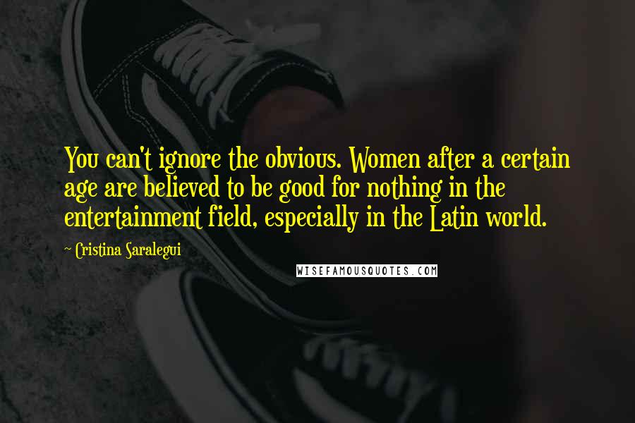 Cristina Saralegui Quotes: You can't ignore the obvious. Women after a certain age are believed to be good for nothing in the entertainment field, especially in the Latin world.