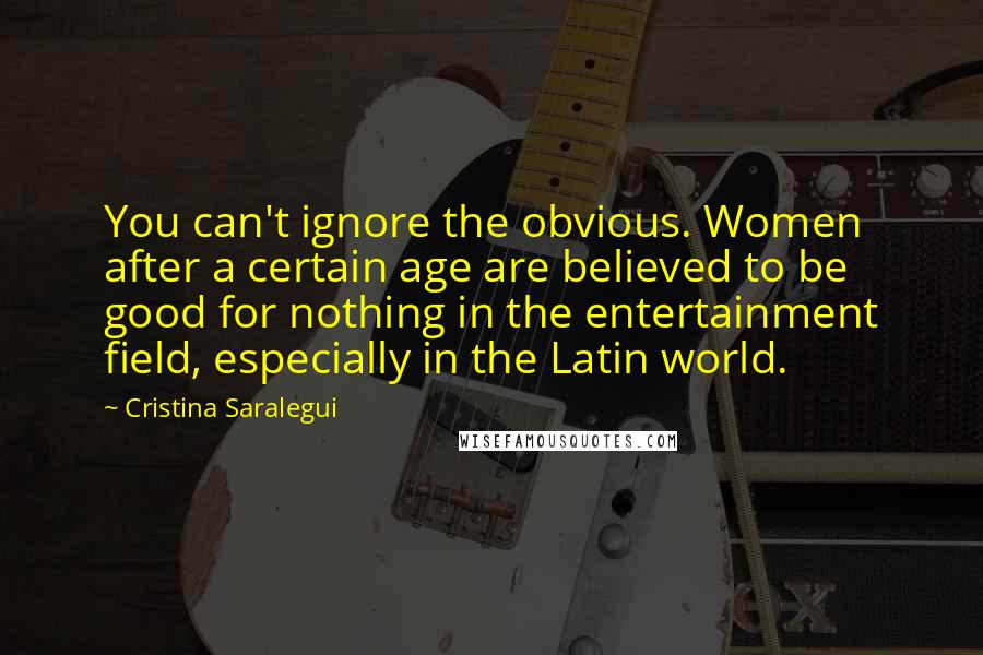 Cristina Saralegui Quotes: You can't ignore the obvious. Women after a certain age are believed to be good for nothing in the entertainment field, especially in the Latin world.