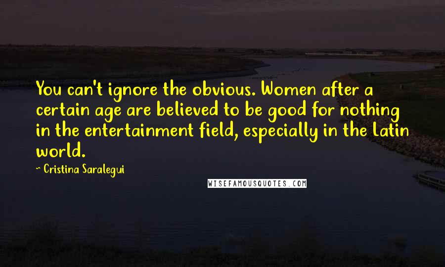 Cristina Saralegui Quotes: You can't ignore the obvious. Women after a certain age are believed to be good for nothing in the entertainment field, especially in the Latin world.