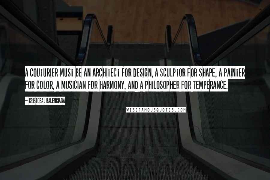 Cristobal Balenciaga Quotes: A couturier must be an architect for design, a sculptor for shape, a painter for color, a musician for harmony, and a philosopher for temperance.