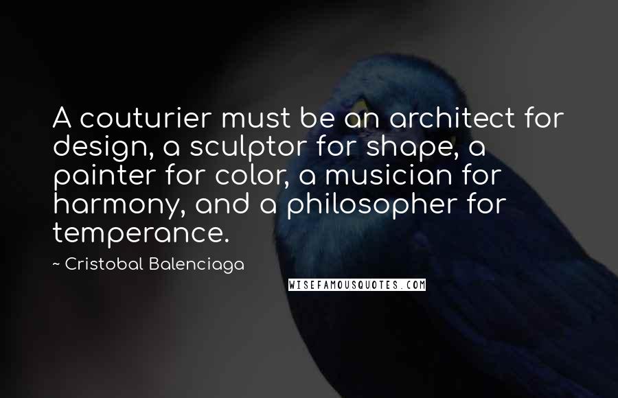 Cristobal Balenciaga Quotes: A couturier must be an architect for design, a sculptor for shape, a painter for color, a musician for harmony, and a philosopher for temperance.