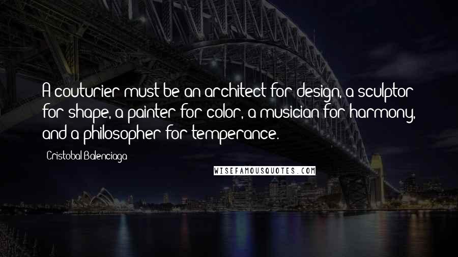 Cristobal Balenciaga Quotes: A couturier must be an architect for design, a sculptor for shape, a painter for color, a musician for harmony, and a philosopher for temperance.