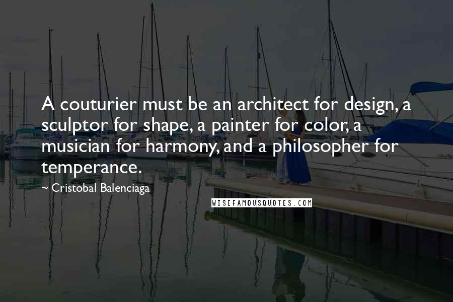 Cristobal Balenciaga Quotes: A couturier must be an architect for design, a sculptor for shape, a painter for color, a musician for harmony, and a philosopher for temperance.