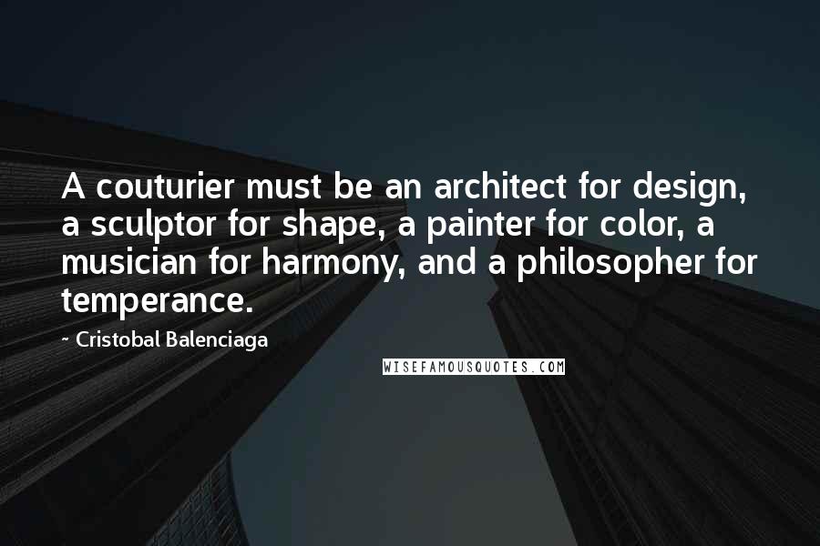 Cristobal Balenciaga Quotes: A couturier must be an architect for design, a sculptor for shape, a painter for color, a musician for harmony, and a philosopher for temperance.