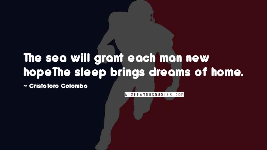 Cristoforo Colombo Quotes: The sea will grant each man new hopeThe sleep brings dreams of home.