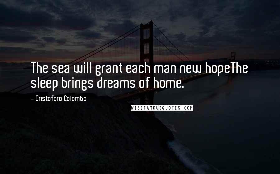 Cristoforo Colombo Quotes: The sea will grant each man new hopeThe sleep brings dreams of home.