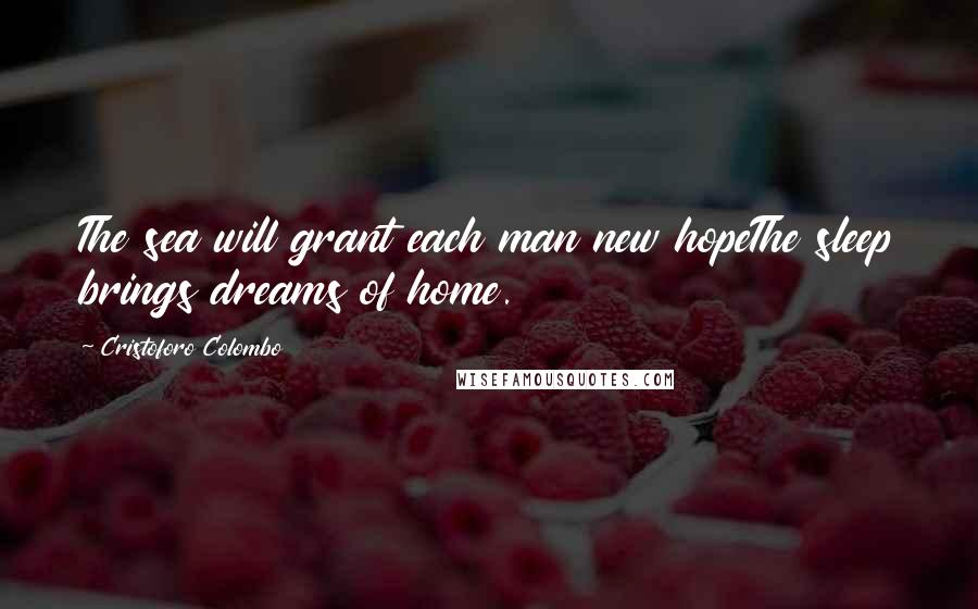 Cristoforo Colombo Quotes: The sea will grant each man new hopeThe sleep brings dreams of home.