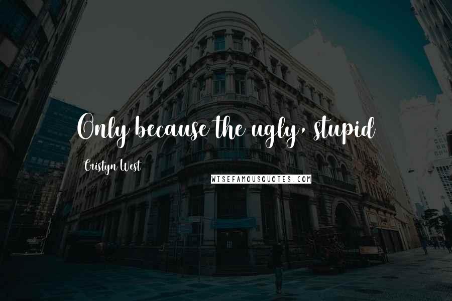 Cristyn West Quotes: Only because the ugly, stupid