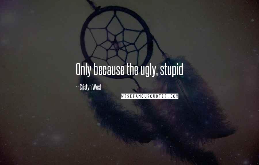 Cristyn West Quotes: Only because the ugly, stupid