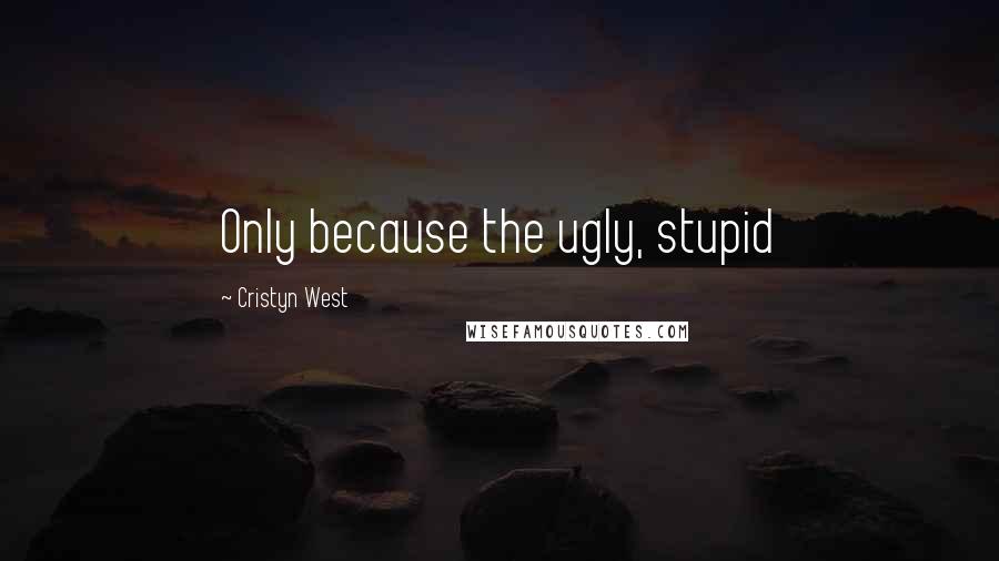 Cristyn West Quotes: Only because the ugly, stupid