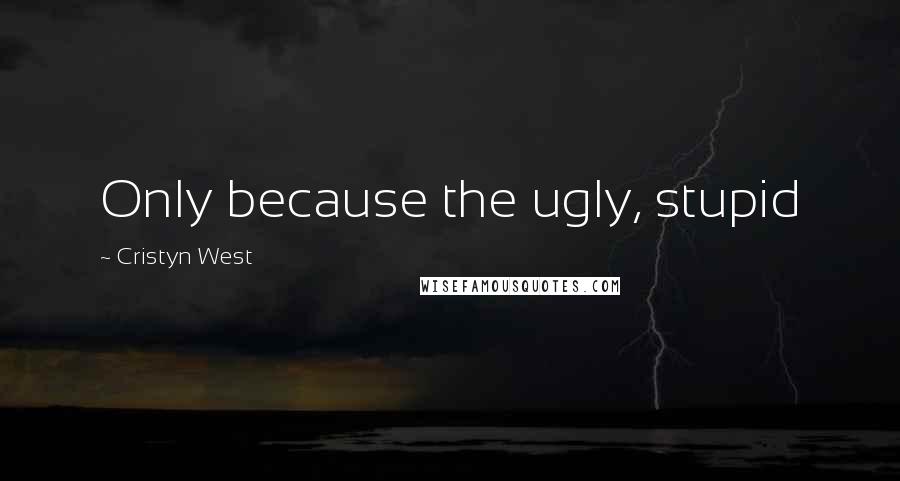 Cristyn West Quotes: Only because the ugly, stupid