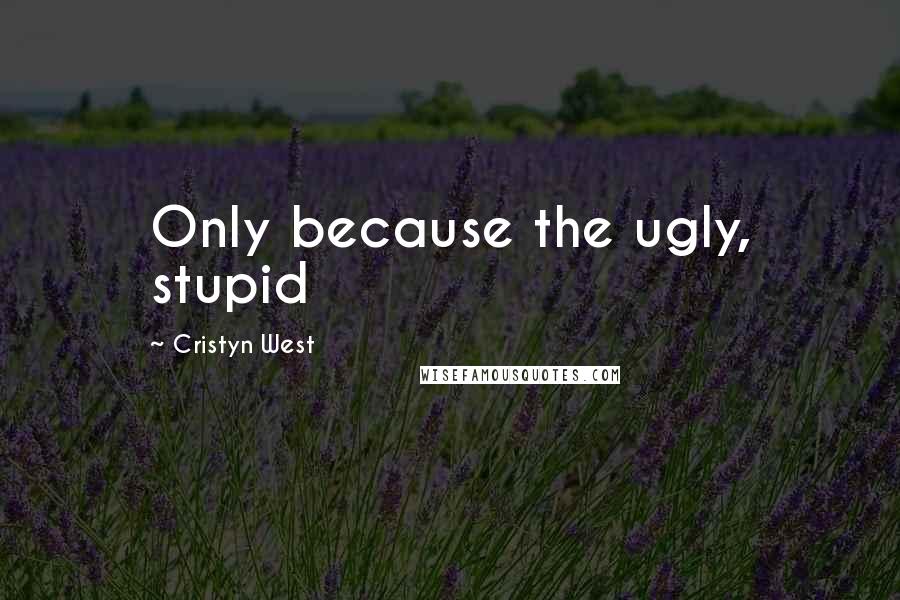 Cristyn West Quotes: Only because the ugly, stupid