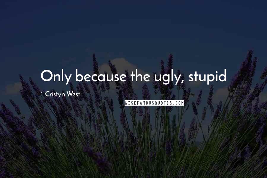 Cristyn West Quotes: Only because the ugly, stupid