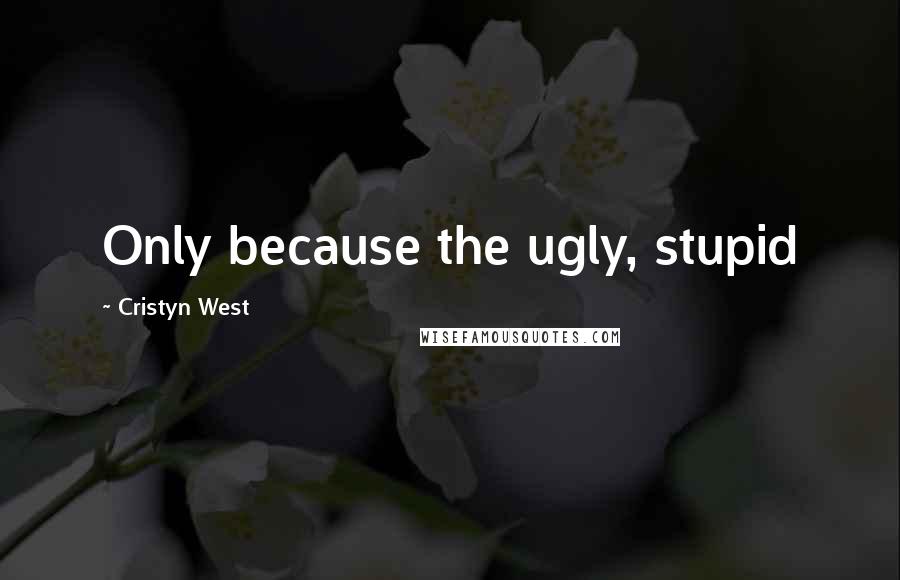 Cristyn West Quotes: Only because the ugly, stupid