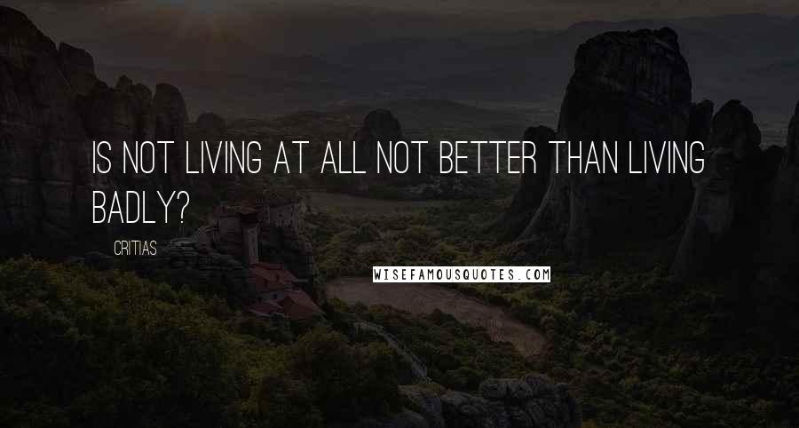 Critias Quotes: Is not living at all not better than living badly?