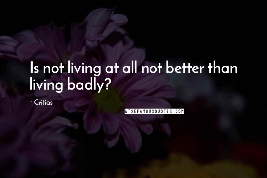 Critias Quotes: Is not living at all not better than living badly?
