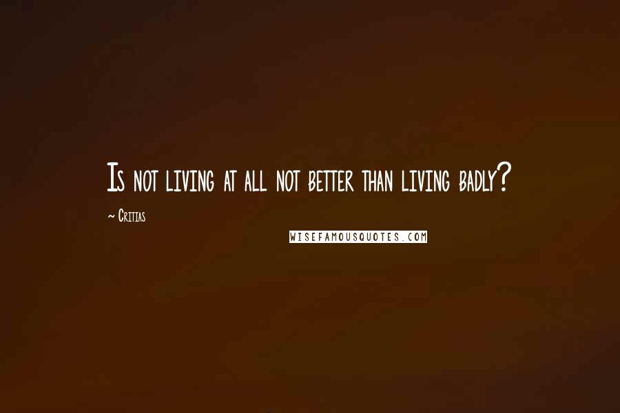 Critias Quotes: Is not living at all not better than living badly?