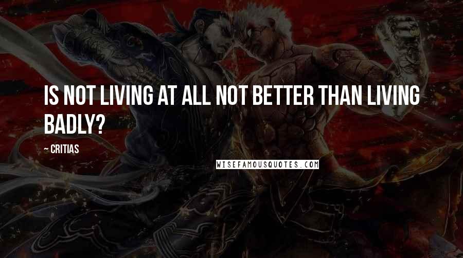 Critias Quotes: Is not living at all not better than living badly?